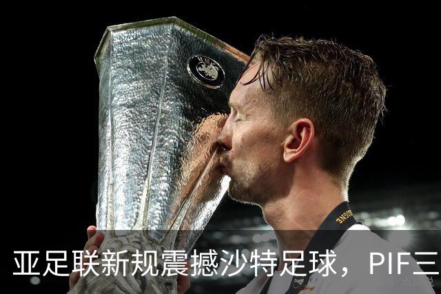 亚足联新规震撼沙特足球，PIF三球队面临参与限制