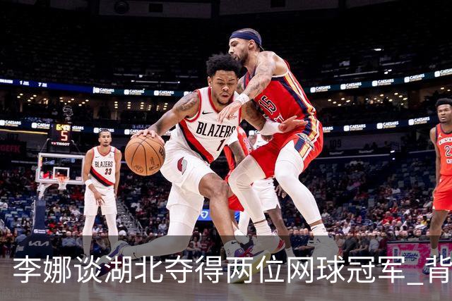 李娜谈湖北夺得两位网球冠军 背后藏着不为人知的故事