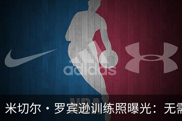 米切尔·罗宾逊训练照曝光：无需被他人看低，坚定自我信念